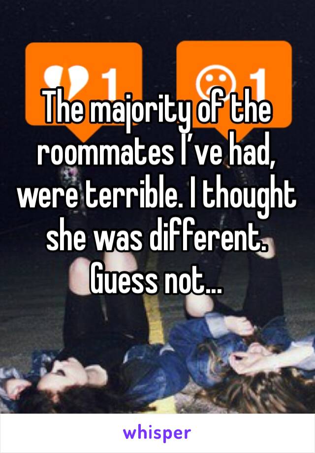 The majority of the roommates I’ve had, were terrible. I thought she was different. Guess not...