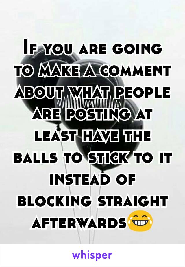 If you are going to make a comment about what people are posting at least have the balls to stick to it instead of blocking straight afterwards😂