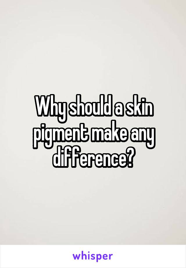 Why should a skin pigment make any difference?