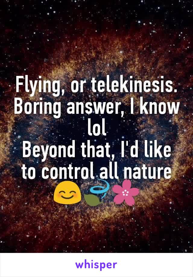 Flying, or telekinesis. Boring answer, I know lol
Beyond that, I'd like to control all nature 😊🍃🌸