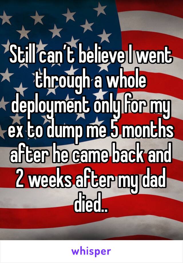 Still can’t believe I went through a whole deployment only for my ex to dump me 5 months after he came back and 2 weeks after my dad died..