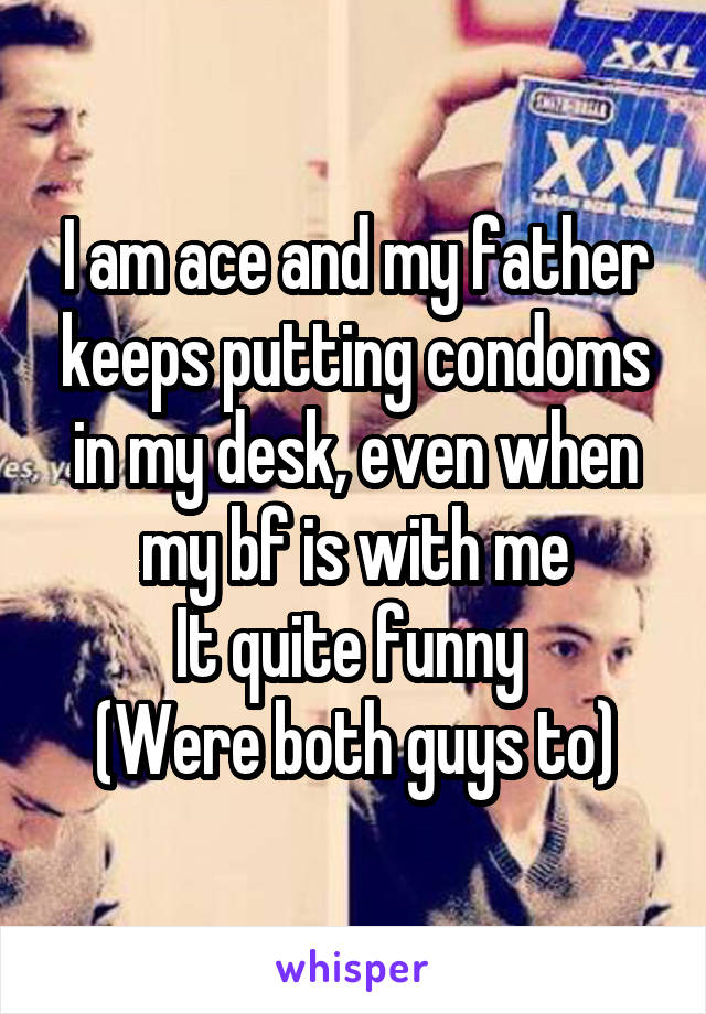 I am ace and my father keeps putting condoms in my desk, even when my bf is with me
It quite funny 
(Were both guys to)