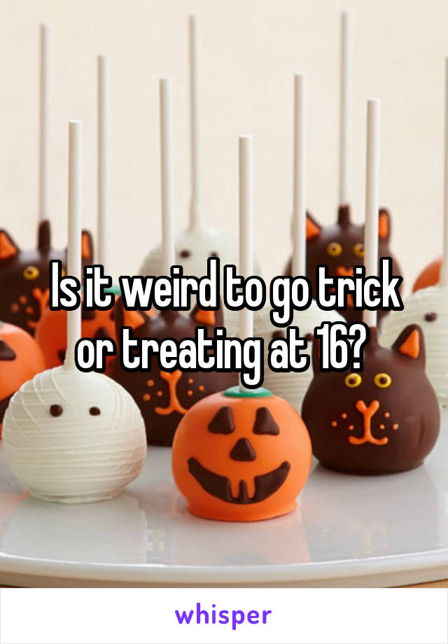 Is it weird to go trick or treating at 16? 