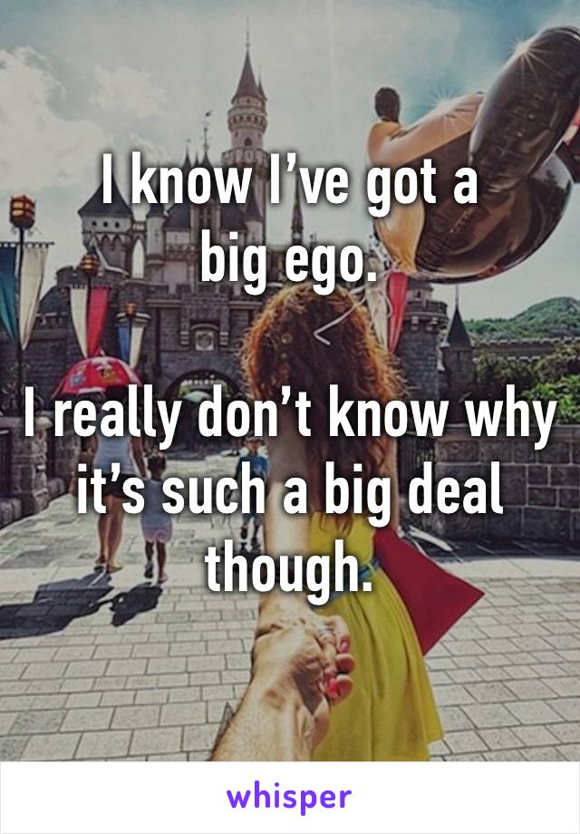 I know I’ve got a big ego.

I really don’t know why it’s such a big deal though.