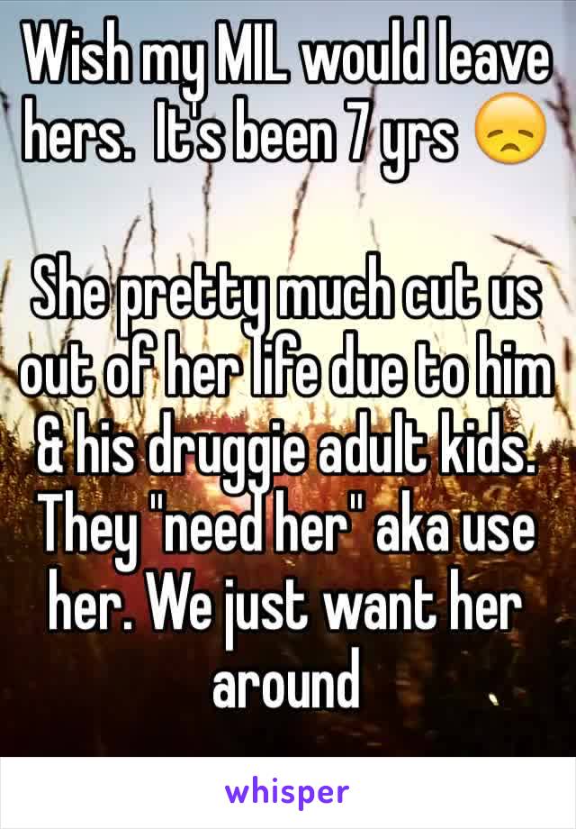 Wish my MIL would leave hers.  It's been 7 yrs 😞

She pretty much cut us out of her life due to him & his druggie adult kids.  
They "need her" aka use her. We just want her around 