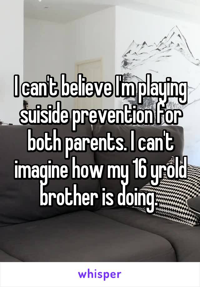 I can't believe I'm playing suiside prevention for both parents. I can't imagine how my 16 yrold brother is doing. 