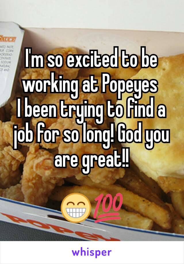 I'm so excited to be working at Popeyes 
I been trying to find a job for so long! God you are great!!

😁💯