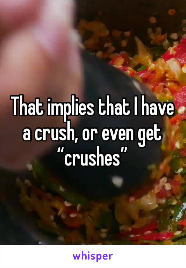 That implies that I have a crush, or even get “crushes” 
