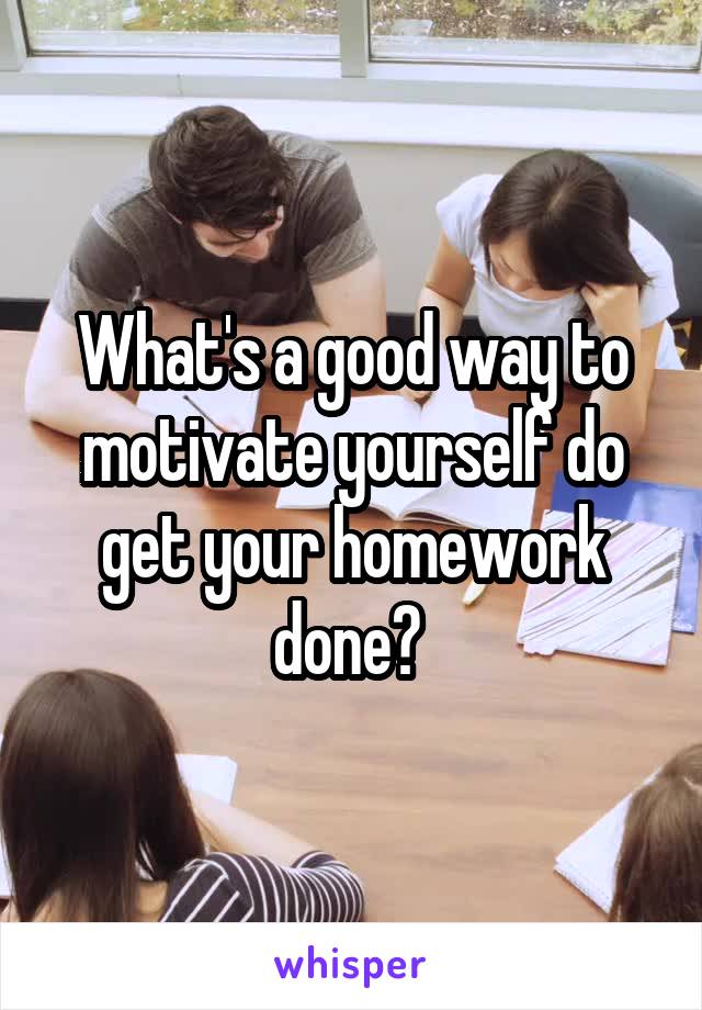 What's a good way to motivate yourself do get your homework done? 
