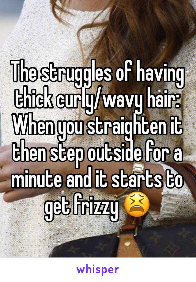 The struggles of having thick curly/wavy hair: When you straighten it then step outside for a minute and it starts to get frizzy 😫