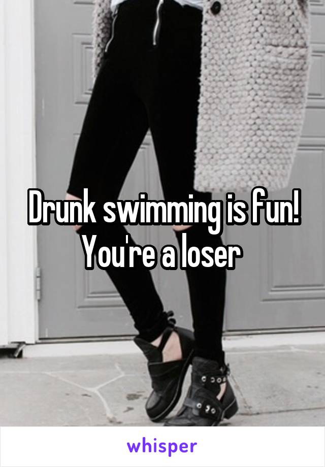 Drunk swimming is fun! You're a loser 
