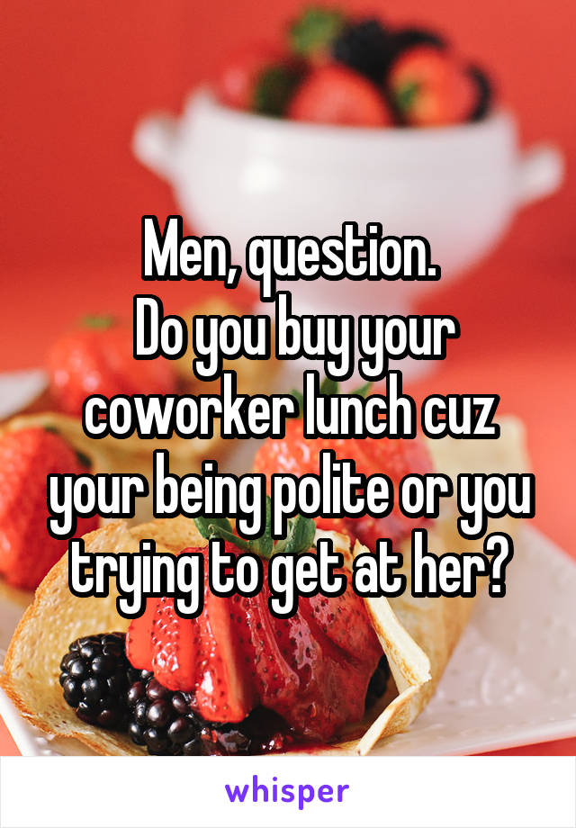 Men, question.
 Do you buy your coworker lunch cuz your being polite or you trying to get at her?
