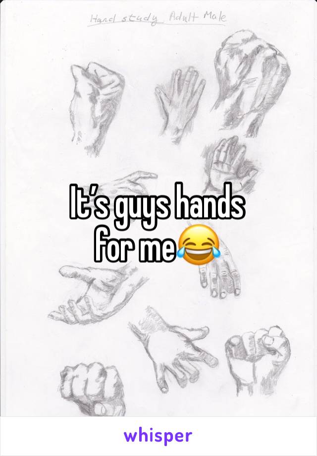 It’s guys hands for me😂