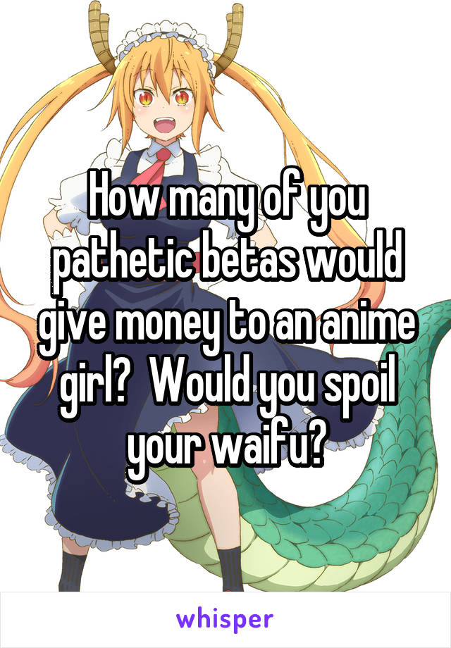 How many of you pathetic betas would give money to an anime girl?  Would you spoil your waifu?