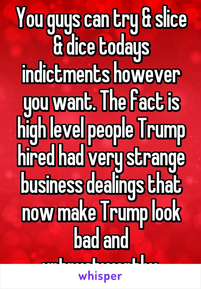 You guys can try & slice & dice todays indictments however you want. The fact is high level people Trump hired had very strange business dealings that now make Trump look bad and untrustworthy.