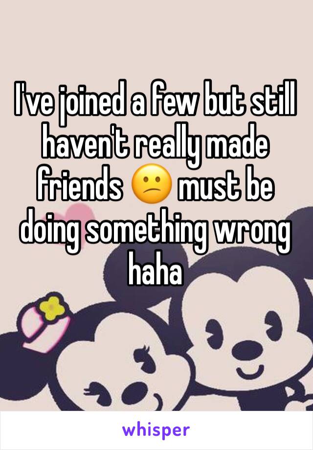 I've joined a few but still haven't really made friends 😕 must be doing something wrong haha 