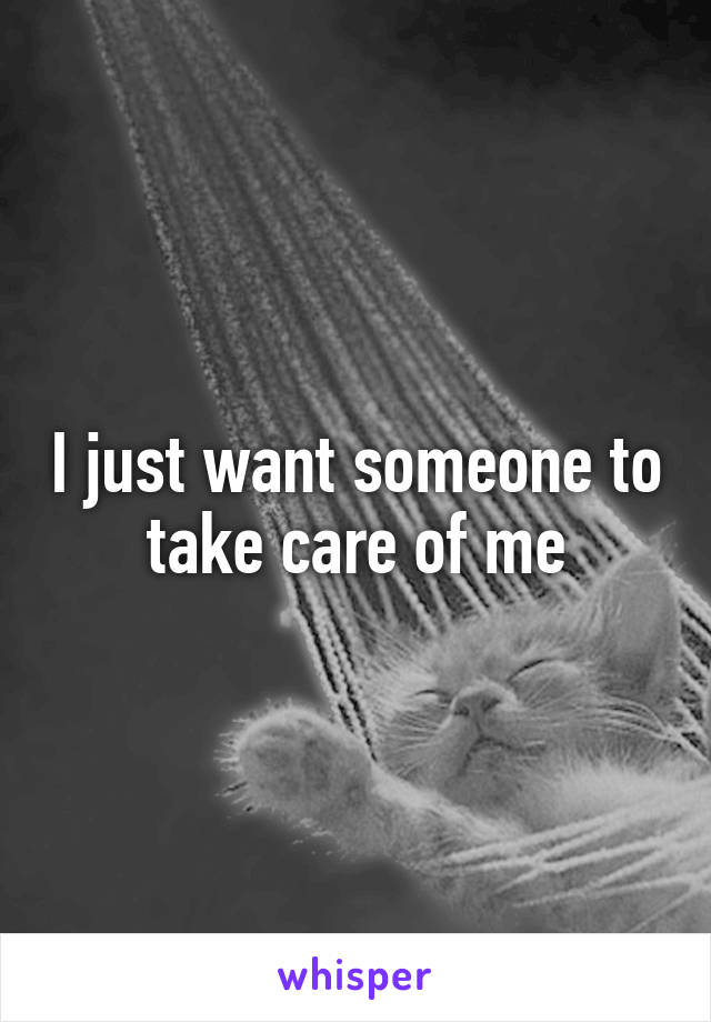 I just want someone to take care of me