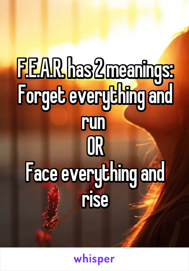 F.E.A.R. has 2 meanings:
Forget everything and run 
OR
Face everything and rise