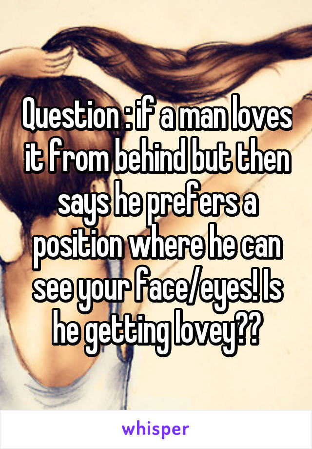 Question : if a man loves it from behind but then says he prefers a position where he can see your face/eyes! Is he getting lovey??