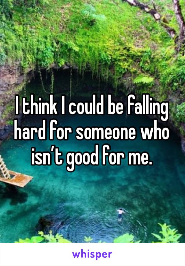 I think I could be falling hard for someone who isn’t good for me. 