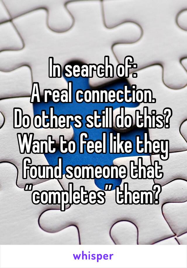 In search of:
A real connection.
Do others still do this?
Want to feel like they found someone that “completes” them?