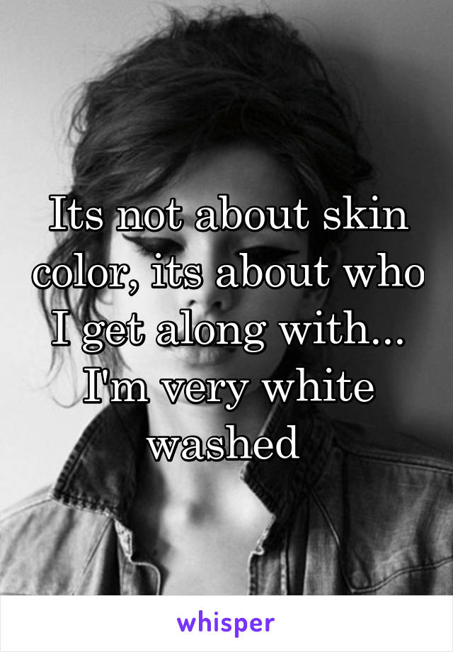 Its not about skin color, its about who I get along with... I'm very white washed 