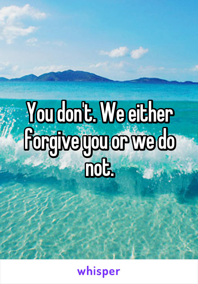 You don't. We either forgive you or we do not.