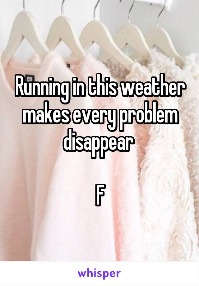 Running in this weather makes every problem disappear 

F