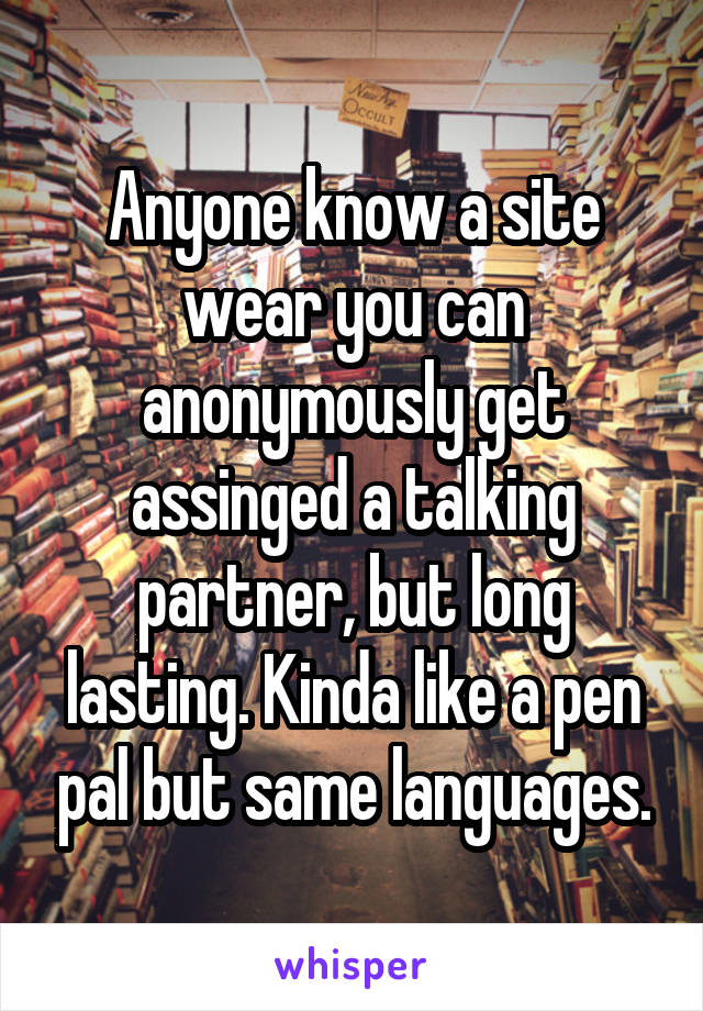 Anyone know a site wear you can anonymously get assinged a talking partner, but long lasting. Kinda like a pen pal but same languages.