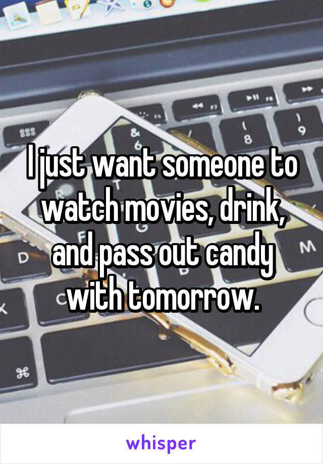 I just want someone to watch movies, drink, and pass out candy with tomorrow.