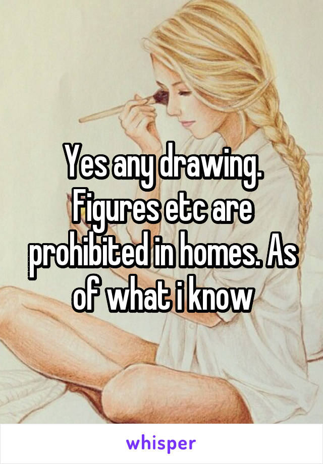 Yes any drawing. Figures etc are prohibited in homes. As of what i know