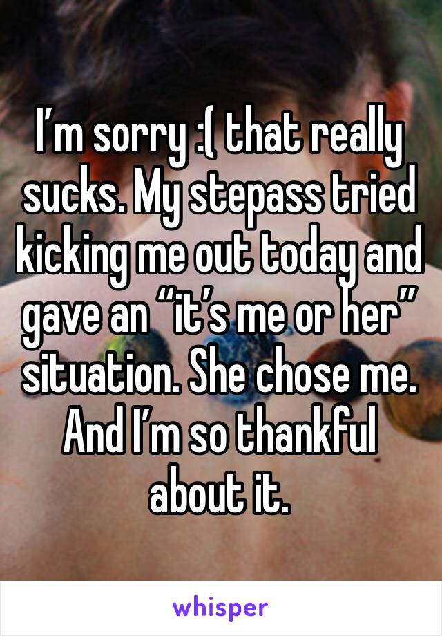 I’m sorry :( that really sucks. My stepass tried kicking me out today and gave an “it’s me or her” situation. She chose me. And I’m so thankful about it. 