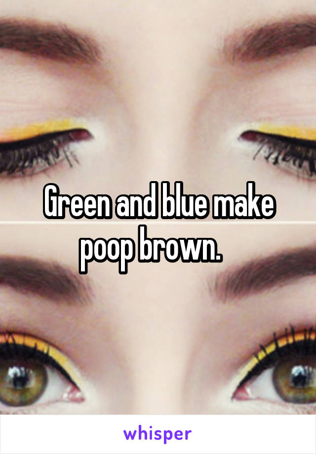 Green and blue make poop brown.   
