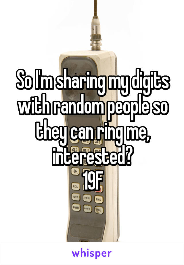 So I'm sharing my digits with random people so they can ring me, interested?
19F