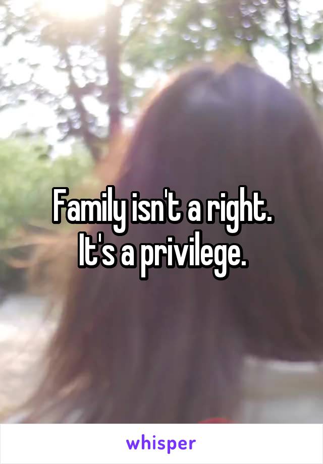 Family isn't a right.
 It's a privilege. 