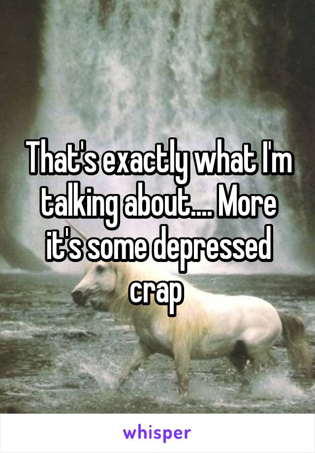 That's exactly what I'm talking about.... More it's some depressed crap 