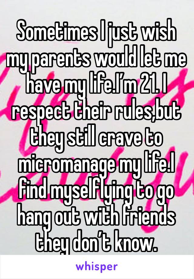 Sometimes I just wish my parents would let me have my life.I’m 21. I respect their rules,but they still crave to micromanage my life.I find myselflying to go hang out with friends they don’t know. 