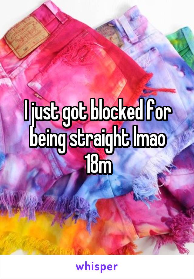 I just got blocked for being straight lmao
18m