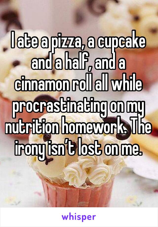 I ate a pizza, a cupcake and a half, and a cinnamon roll all while procrastinating on my nutrition homework. The irony isn’t lost on me. 