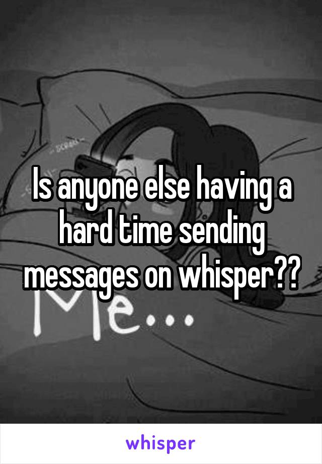 Is anyone else having a hard time sending messages on whisper??