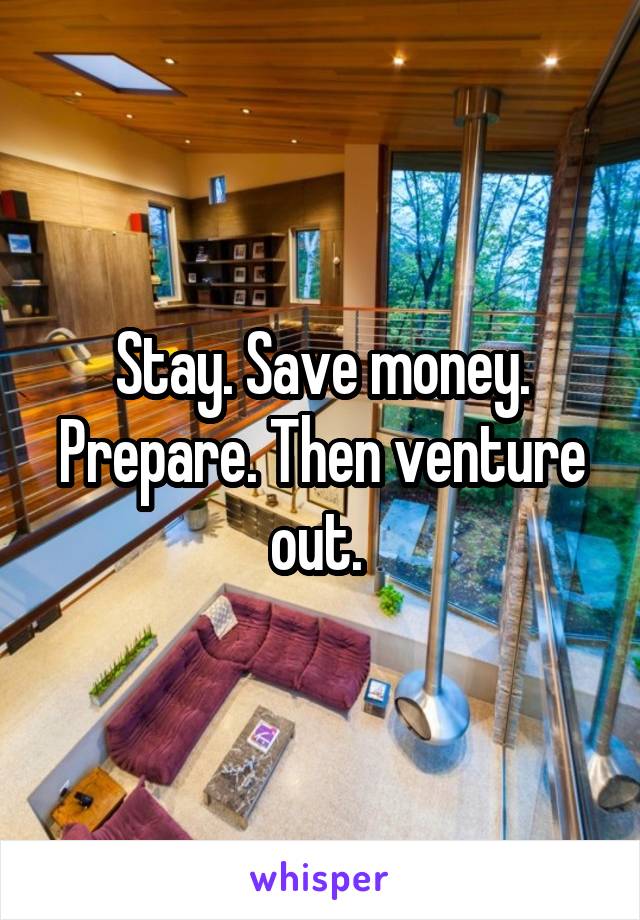 Stay. Save money. Prepare. Then venture out. 
