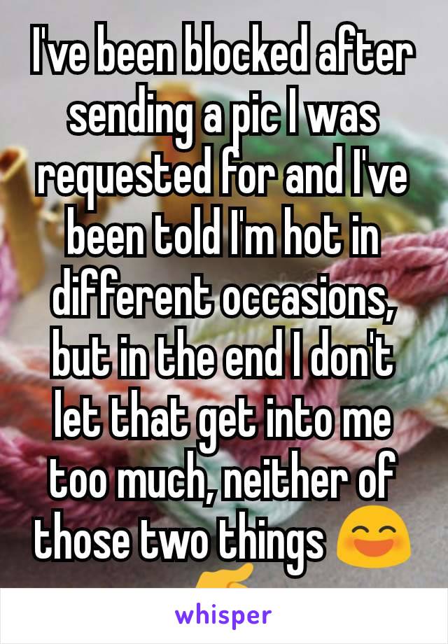 I've been blocked after sending a pic I was requested for and I've been told I'm hot in different occasions, but in the end I don't let that get into me too much, neither of those two things 😄🤙