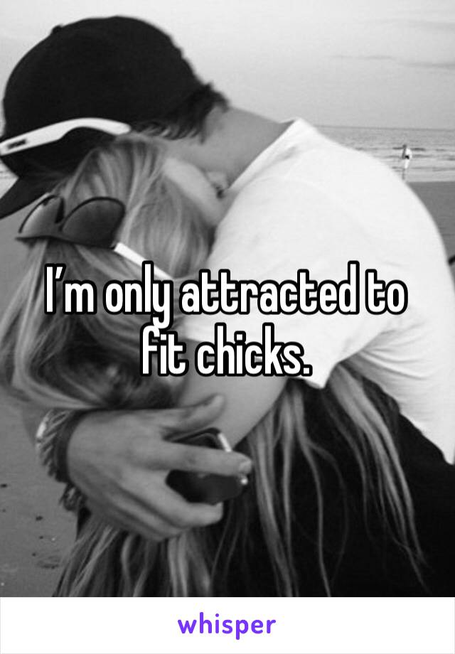 I’m only attracted to fit chicks. 