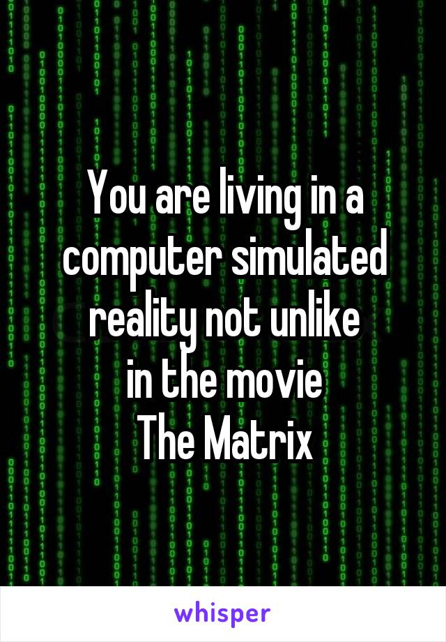 You are living in a
computer simulated
reality not unlike
in the movie
The Matrix
