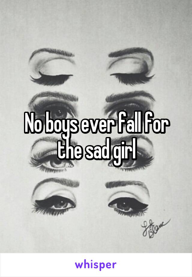 No boys ever fall for the sad girl