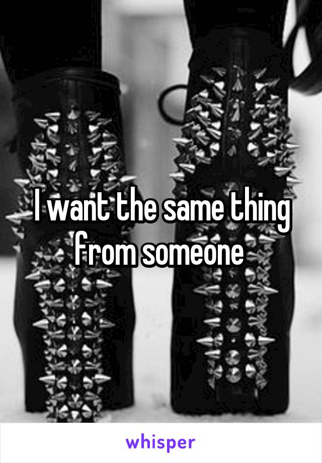 I want the same thing from someone 
