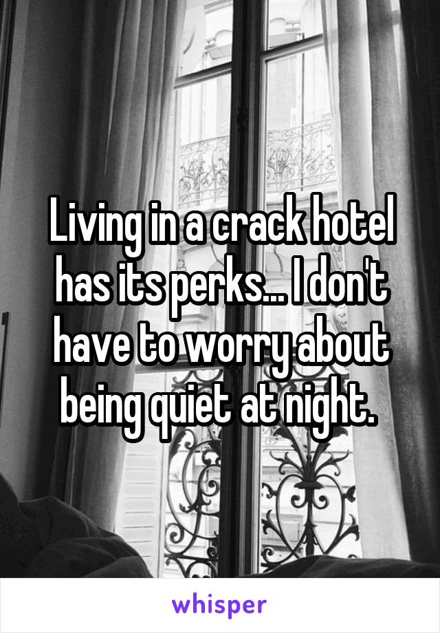 Living in a crack hotel has its perks... I don't have to worry about being quiet at night. 