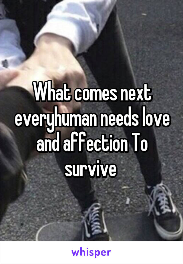 What comes next everyhuman needs love and affection To survive 