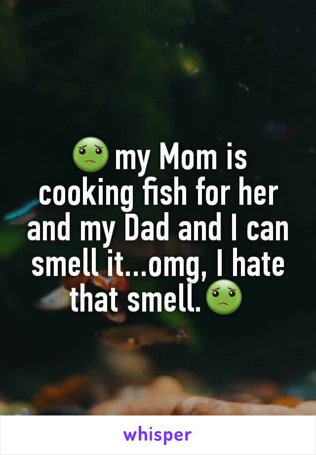 🤢my Mom is cooking fish for her and my Dad and I can smell it...omg, I hate that smell.🤢