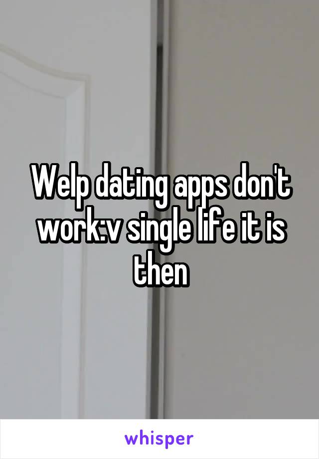 Welp dating apps don't work:v single life it is then